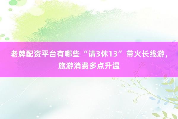老牌配资平台有哪些 “请3休13” 带火长线游，旅游消费多点升温