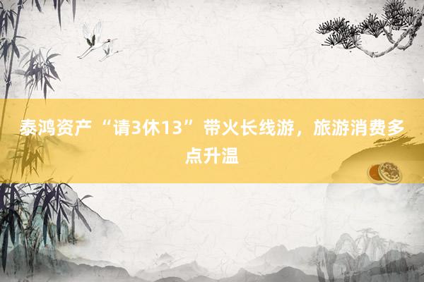 泰鸿资产 “请3休13” 带火长线游，旅游消费多点升温
