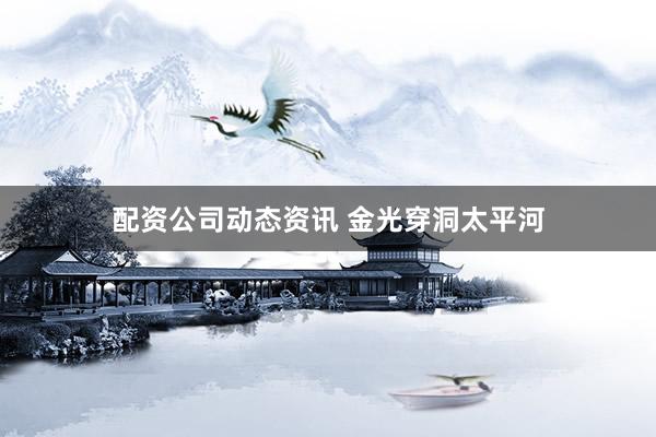 配资公司动态资讯 金光穿洞太平河