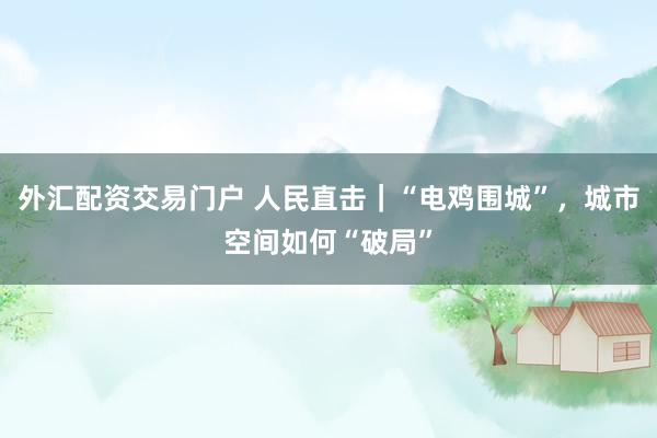 外汇配资交易门户 人民直击｜“电鸡围城”，城市空间如何“破局”
