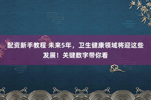 配资新手教程 未来5年，卫生健康领域将迎这些发展！关键数字带你看