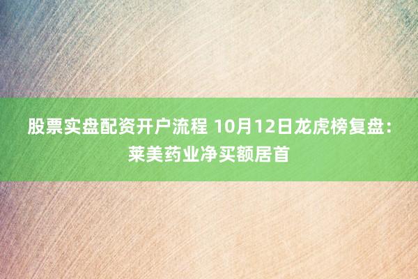 股票实盘配资开户流程 10月12日龙虎榜复盘：莱美药业净买额居首