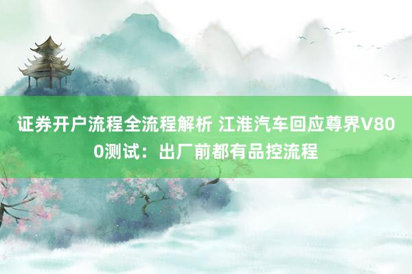 证券开户流程全流程解析 江淮汽车回应尊界V800测试：出厂前都有品控流程