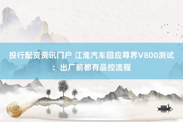 投行配资资讯门户 江淮汽车回应尊界V800测试:出厂前都有品控流程