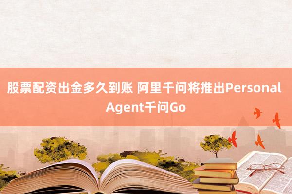 股票配资出金多久到账 阿里千问将推出Personal Agent千问Go