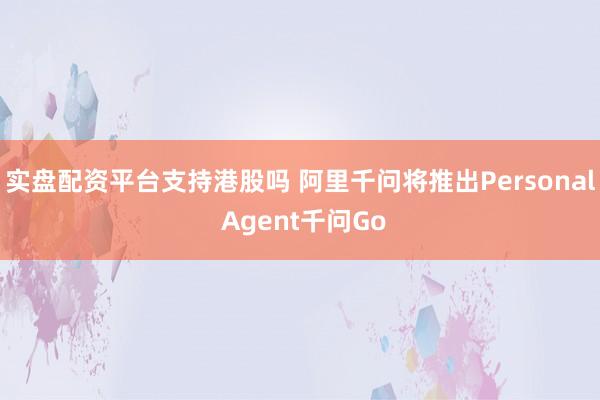 实盘配资平台支持港股吗 阿里千问将推出Personal Agent千问Go