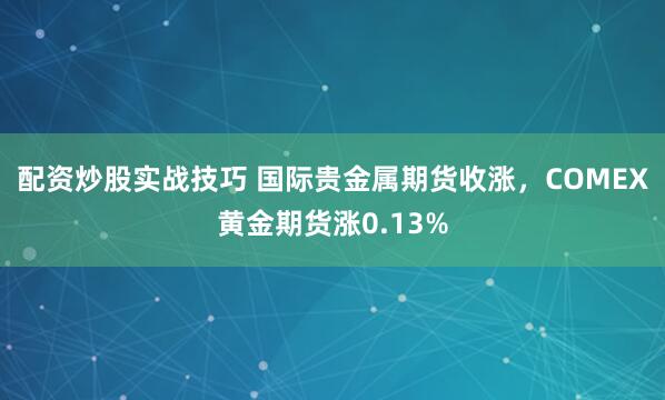 配资炒股实战技巧 国际贵金属期货收涨，COMEX黄金期货涨0.13%