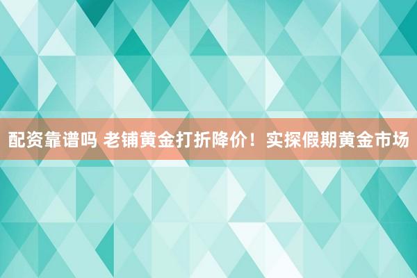 配资靠谱吗 老铺黄金打折降价！实探假期黄金市场