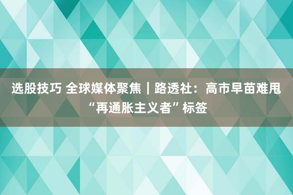 选股技巧 全球媒体聚焦｜路透社：高市早苗难甩“再通胀主义者”标签