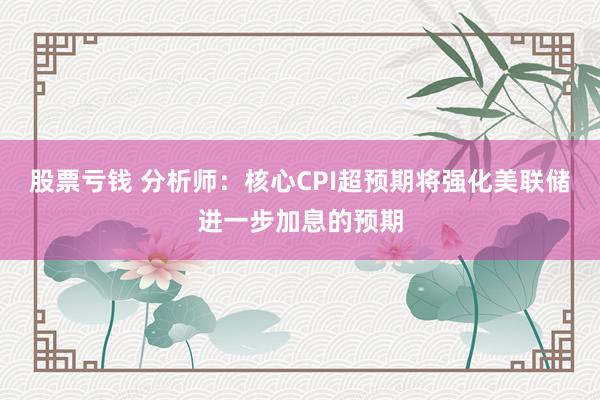 股票亏钱 分析师：核心CPI超预期将强化美联储进一步加息的预期
