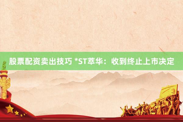股票配资卖出技巧 *ST萃华：收到终止上市决定