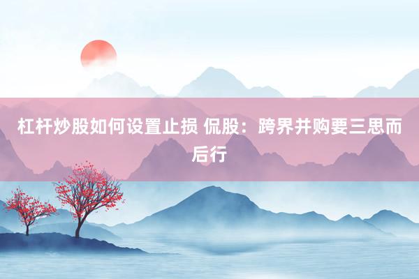 杠杆炒股如何设置止损 侃股：跨界并购要三思而后行