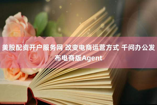 美股配资开户服务网 改变电商运营方式 千问办公发布电商版Agent