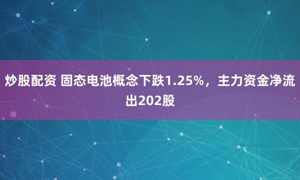 炒股配资 固态电池概念下跌1.25%，主力资金净流出202股