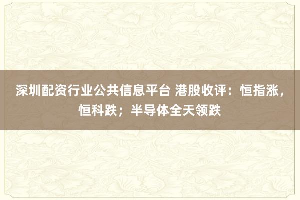 深圳配资行业公共信息平台 港股收评：恒指涨，恒科跌；半导体全天领跌