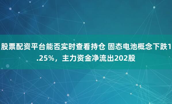 股票配资平台能否实时查看持仓 固态电池概念下跌1.25%,主力资金净流出202股