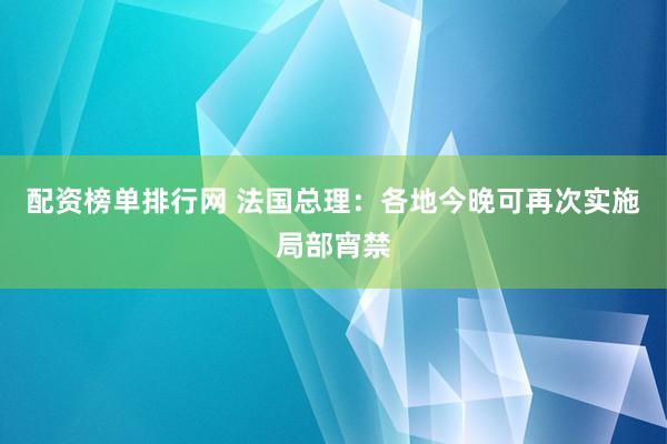 配资榜单排行网 法国总理：各地今晚可再次实施局部宵禁
