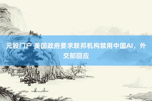 元股门户 美国政府要求联邦机构禁用中国AI，外交部回应