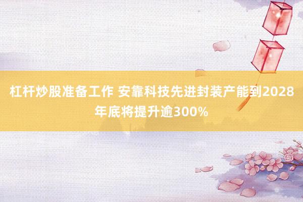 杠杆炒股准备工作 安靠科技先进封装产能到2028年底将提升逾300%