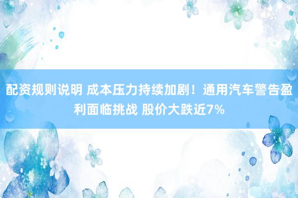 配资规则说明 成本压力持续加剧！通用汽车警告盈利面临挑战 股价大跌近7%