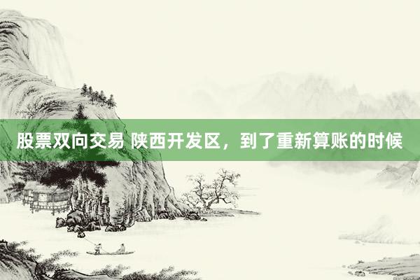 股票双向交易 陕西开发区，到了重新算账的时候