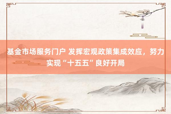 基金市场服务门户 发挥宏观政策集成效应，努力实现“十五五”良好开局