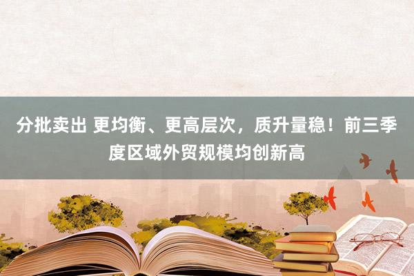 分批卖出 更均衡、更高层次，质升量稳！前三季度区域外贸规模均创新高