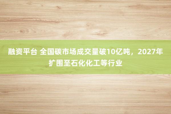 融资平台 全国碳市场成交量破10亿吨,2027年扩围至石化化工等行业