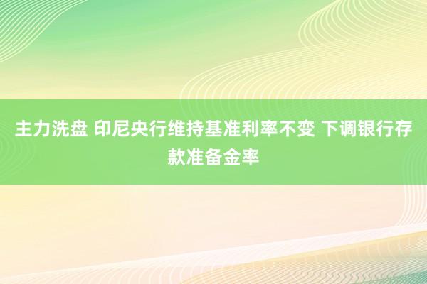 主力洗盘 印尼央行维持基准利率不变 下调银行存款准备金率