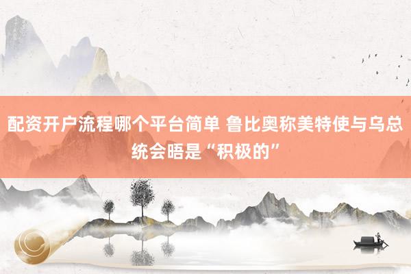 配资开户流程哪个平台简单 鲁比奥称美特使与乌总统会晤是“积极的”