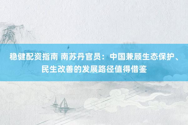 稳健配资指南 南苏丹官员：中国兼顾生态保护、民生改善的发展路径值得借鉴