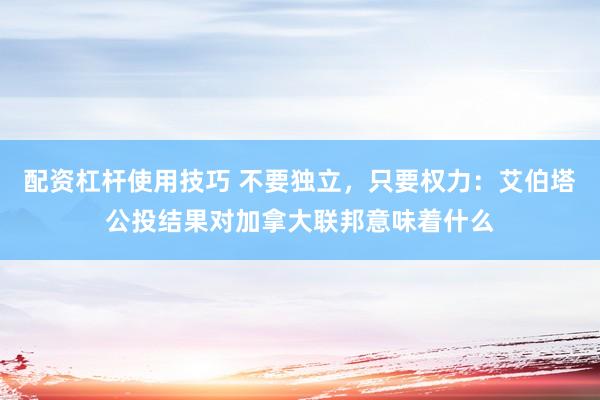 配资杠杆使用技巧 不要独立,只要权力:艾伯塔公投结果对加拿大联邦意味着什么