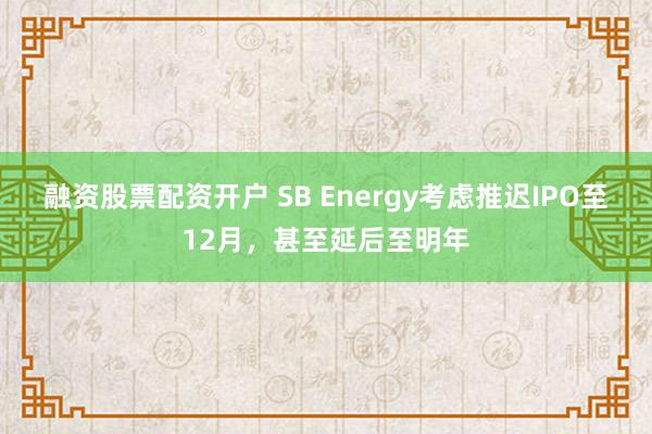 融资股票配资开户 SB Energy考虑推迟IPO至12月，甚至延后至明年