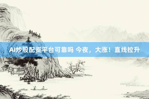 AI炒股配资平台可靠吗 今夜，大涨！直线拉升