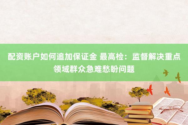 配资账户如何追加保证金 最高检：监督解决重点领域群众急难愁盼问题