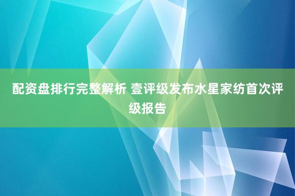 配资盘排行完整解析 壹评级发布水星家纺首次评级报告