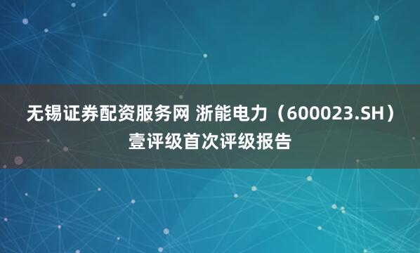 无锡证券配资服务网 浙能电力（600023.SH）壹评级首次评级报告