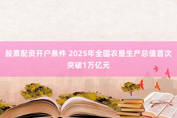 股票配资开户条件 2025年全国农垦生产总值首次突破1万亿元