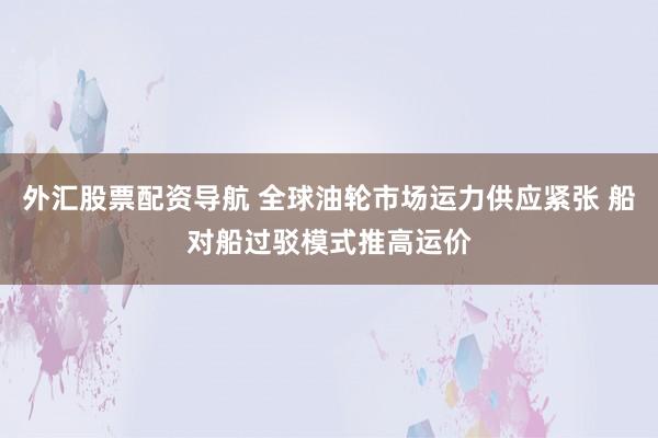 外汇股票配资导航 全球油轮市场运力供应紧张 船对船过驳模式推高运价