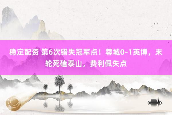 稳定配资 第6次错失冠军点！蓉城0-1英博，末轮死磕泰山，费利佩失点