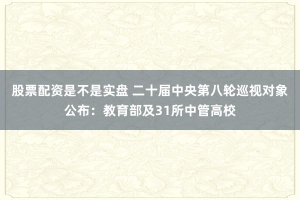 股票配资是不是实盘 二十届中央第八轮巡视对象公布：教育部及31所中管高校