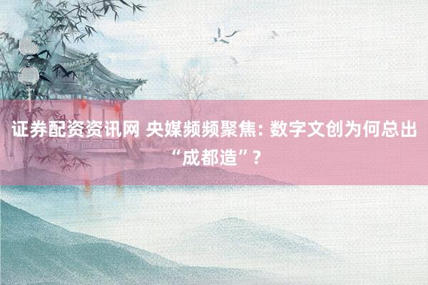 证券配资资讯网 央媒频频聚焦: 数字文创为何总出“成都造”?