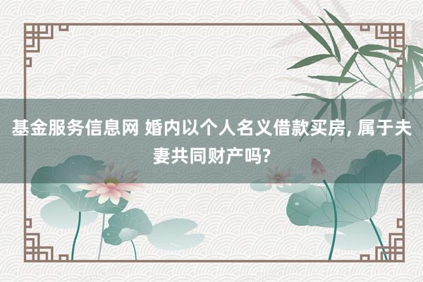 基金服务信息网 婚内以个人名义借款买房, 属于夫妻共同财产吗?