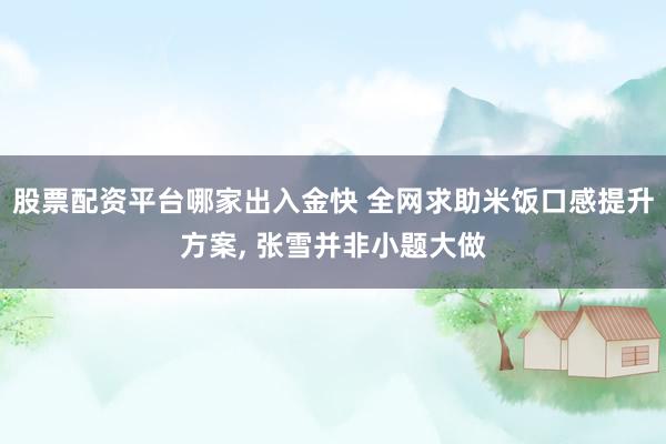 股票配资平台哪家出入金快 全网求助米饭口感提升方案, 张雪并非小题大做