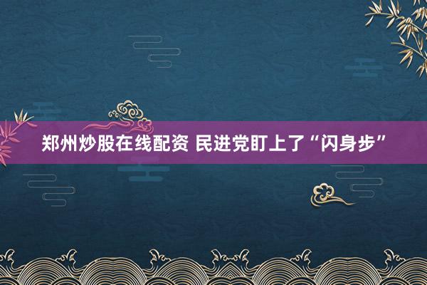 郑州炒股在线配资 民进党盯上了“闪身步”