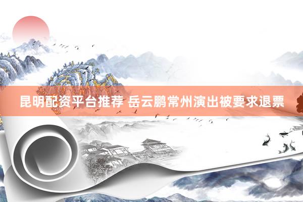 昆明配资平台推荐 岳云鹏常州演出被要求退票