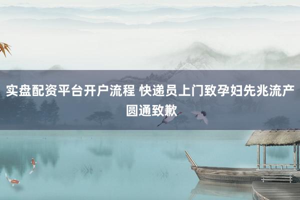 实盘配资平台开户流程 快递员上门致孕妇先兆流产 圆通致歉