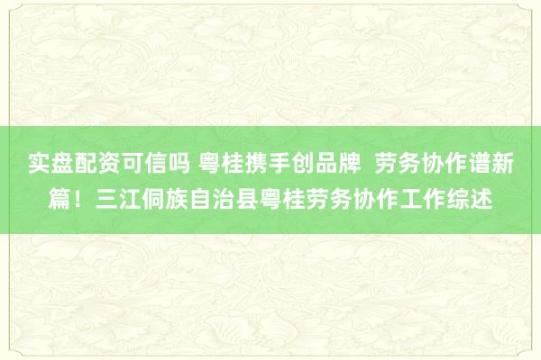 实盘配资可信吗 粤桂携手创品牌  劳务协作谱新篇！三江侗族自治县粤桂劳务协作工作综述