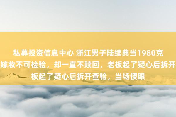 私募投资信息中心 浙江男子陆续典当1980克金条，称是老婆嫁妆不可检验，却一直不赎回，老板起了疑心后拆开查验，当场傻眼